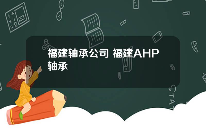 福建轴承公司 福建AHP轴承